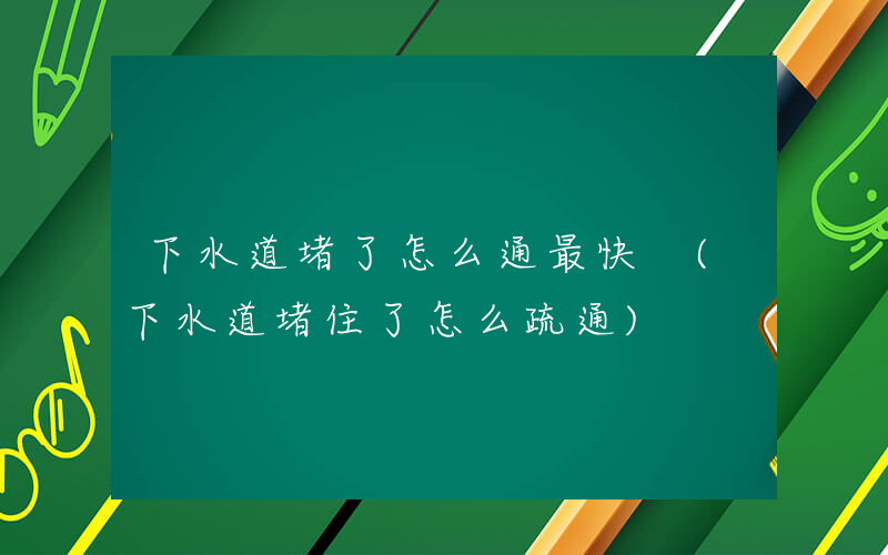 下水道堵了怎么通最快 (下水道堵住了怎么疏通)